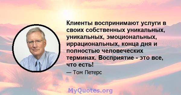 Клиенты воспринимают услуги в своих собственных уникальных, уникальных, эмоциональных, иррациональных, конца дня и полностью человеческих терминах. Восприятие - это все, что есть!