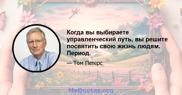 Когда вы выбираете управленческий путь, вы решите посвятить свою жизнь людям. Период.