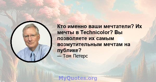 Кто именно ваши мечтатели? Их мечты в Technicolor? Вы позволяете их самым возмутительным мечтам на публике?