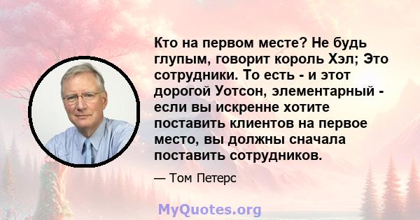 Кто на первом месте? Не будь глупым, говорит король Хэл; Это сотрудники. То есть - и этот дорогой Уотсон, элементарный - если вы искренне хотите поставить клиентов на первое место, вы должны сначала поставить