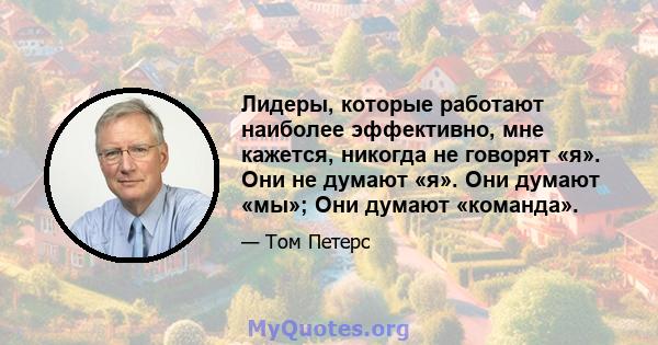 Лидеры, которые работают наиболее эффективно, мне кажется, никогда не говорят «я». Они не думают «я». Они думают «мы»; Они думают «команда».