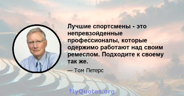 Лучшие спортсмены - это непревзойденные профессионалы, которые одержимо работают над своим ремеслом. Подходите к своему так же.