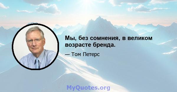 Мы, без сомнения, в великом возрасте бренда.