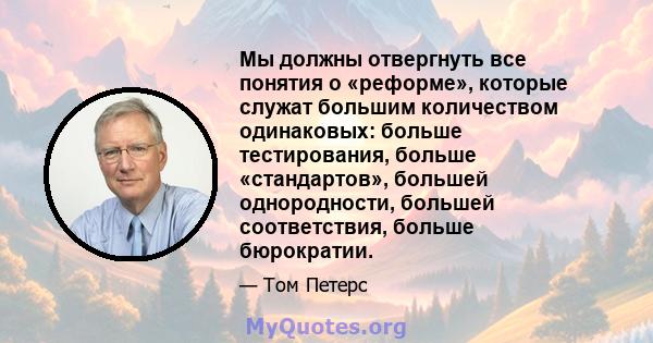 Мы должны отвергнуть все понятия о «реформе», которые служат большим количеством одинаковых: больше тестирования, больше «стандартов», большей однородности, большей соответствия, больше бюрократии.