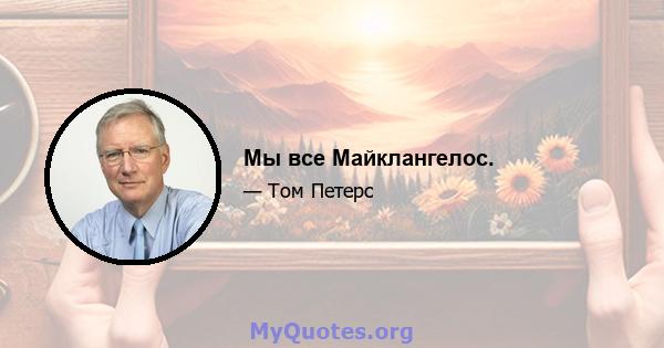 Мы все Майклангелос.