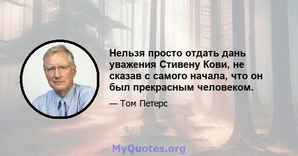 Нельзя просто отдать дань уважения Стивену Кови, не сказав с самого начала, что он был прекрасным человеком.