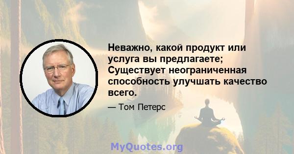 Неважно, какой продукт или услуга вы предлагаете; Существует неограниченная способность улучшать качество всего.