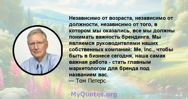 Независимо от возраста, независимо от должности, независимо от того, в котором мы оказались, все мы должны понимать важность брендинга. Мы являемся руководителями наших собственных компаний: Me, Inc., чтобы быть в