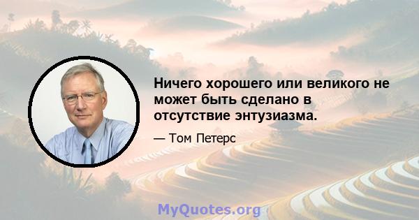 Ничего хорошего или великого не может быть сделано в отсутствие энтузиазма.