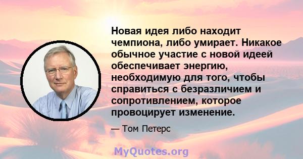 Новая идея либо находит чемпиона, либо умирает. Никакое обычное участие с новой идеей обеспечивает энергию, необходимую для того, чтобы справиться с безразличием и сопротивлением, которое провоцирует изменение.