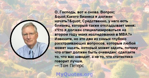 О, Господь, вот и снова. Вопрос; "Какого бизнеса я должен начать?" Средственно, у него есть близнец, который также откладывает меня: «Что я должен специализироваться на втором году моих исследований в MBA?»