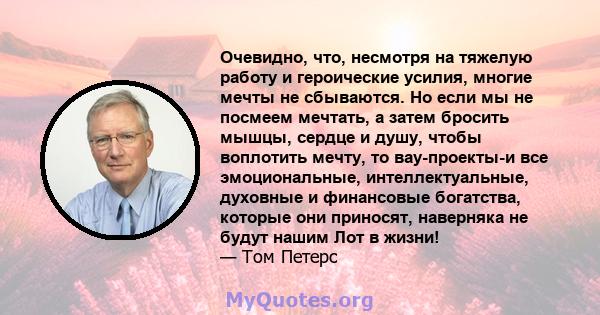 Очевидно, что, несмотря на тяжелую работу и героические усилия, многие мечты не сбываются. Но если мы не посмеем мечтать, а затем бросить мышцы, сердце и душу, чтобы воплотить мечту, то вау-проекты-и все эмоциональные,