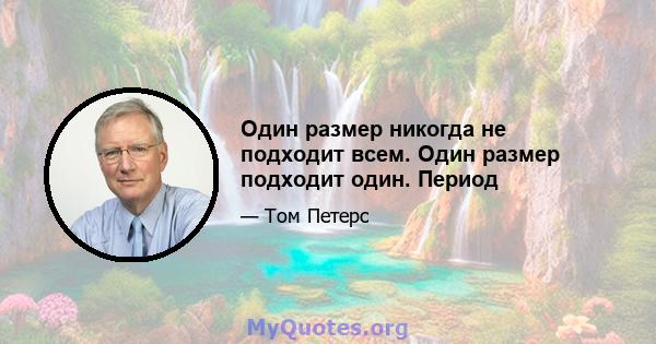 Один размер никогда не подходит всем. Один размер подходит один. Период