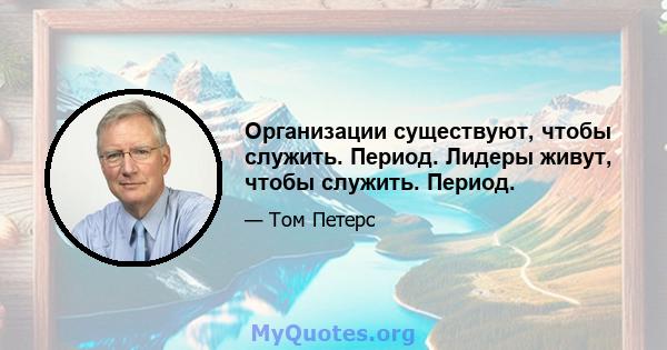 Организации существуют, чтобы служить. Период. Лидеры живут, чтобы служить. Период.