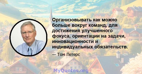 Организовывать как можно больше вокруг команд, для достижения улучшенного фокуса, ориентации на задачи, инновационности и индивидуальных обязательств.