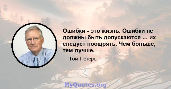 Ошибки - это жизнь. Ошибки не должны быть допускаются ... их следует поощрять. Чем больше, тем лучше.