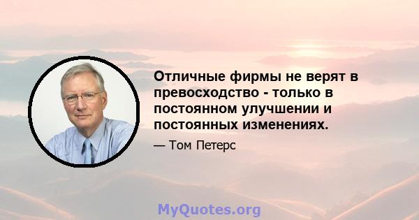 Отличные фирмы не верят в превосходство - только в постоянном улучшении и постоянных изменениях.