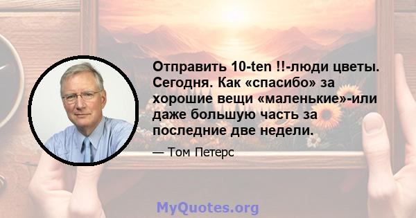 Отправить 10-ten !!-люди цветы. Сегодня. Как «спасибо» за хорошие вещи «маленькие»-или даже большую часть за последние две недели.