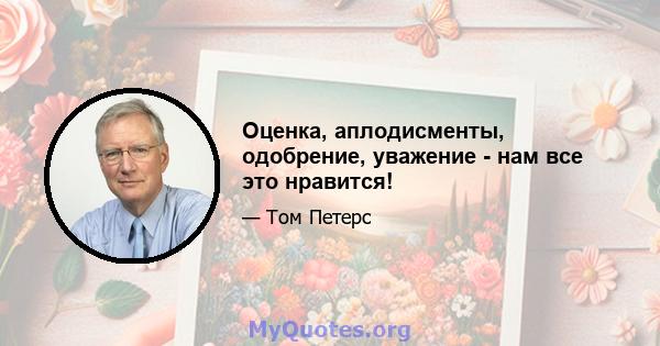 Оценка, аплодисменты, одобрение, уважение - нам все это нравится!