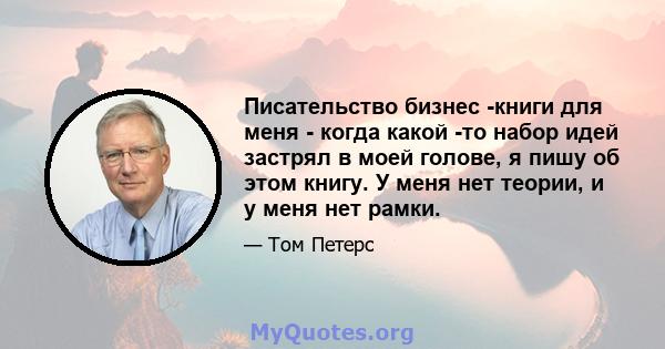 Писательство бизнес -книги для меня - когда какой -то набор идей застрял в моей голове, я пишу об этом книгу. У меня нет теории, и у меня нет рамки.