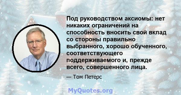 Под руководством аксиомы: нет никаких ограничений на способность вносить свой вклад со стороны правильно выбранного, хорошо обученного, соответствующего поддерживаемого и, прежде всего, совершенного лица.