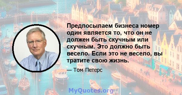 Предпосылаем бизнеса номер один является то, что он не должен быть скучным или скучным. Это должно быть весело. Если это не весело, вы тратите свою жизнь.