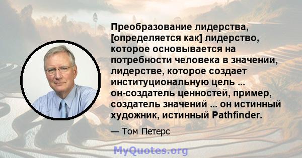 Преобразование лидерства, [определяется как] лидерство, которое основывается на потребности человека в значении, лидерстве, которое создает институциональную цель ... он-создатель ценностей, пример, создатель значений