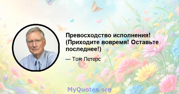 Превосходство исполнения! (Приходите вовремя! Оставьте последнее!)