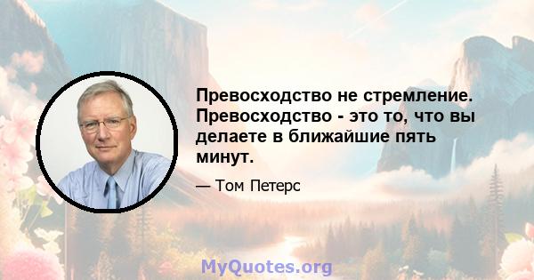 Превосходство не стремление. Превосходство - это то, что вы делаете в ближайшие пять минут.