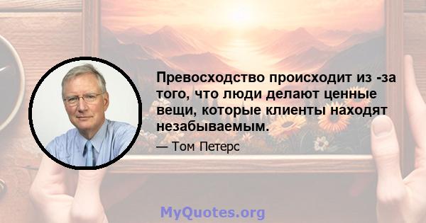 Превосходство происходит из -за того, что люди делают ценные вещи, которые клиенты находят незабываемым.