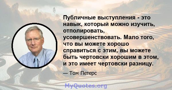 Публичные выступления - это навык, который можно изучить, отполировать, усовершенствовать. Мало того, что вы можете хорошо справиться с этим, вы можете быть чертовски хорошим в этом, и это имеет чертовски разницу.