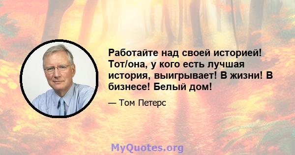 Работайте над своей историей! Тот/она, у кого есть лучшая история, выигрывает! В жизни! В бизнесе! Белый дом!