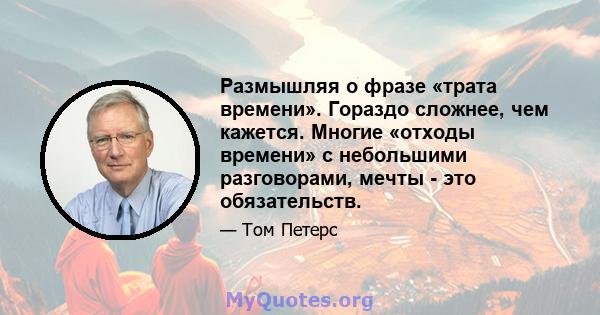 Размышляя о фразе «трата времени». Гораздо сложнее, чем кажется. Многие «отходы времени» с небольшими разговорами, мечты - это обязательств.