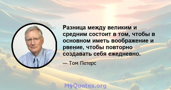 Разница между великим и средним состоит в том, чтобы в основном иметь воображение и рвение, чтобы повторно создавать себя ежедневно.