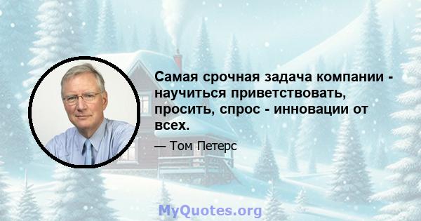 Самая срочная задача компании - научиться приветствовать, просить, спрос - инновации от всех.