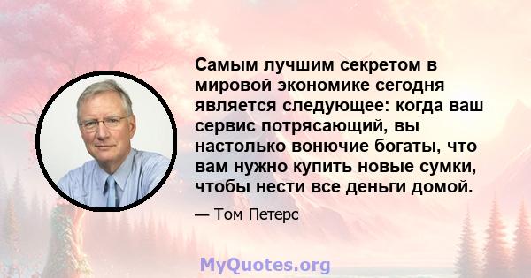 Самым лучшим секретом в мировой экономике сегодня является следующее: когда ваш сервис потрясающий, вы настолько вонючие богаты, что вам нужно купить новые сумки, чтобы нести все деньги домой.