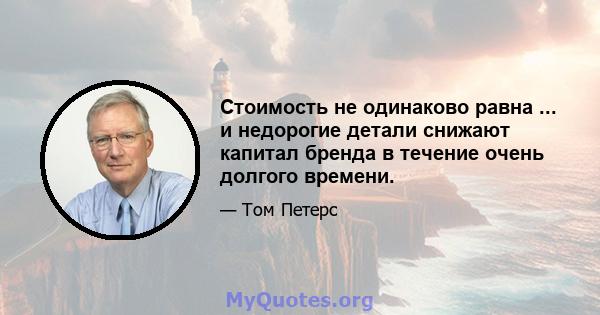 Стоимость не одинаково равна ... и недорогие детали снижают капитал бренда в течение очень долгого времени.