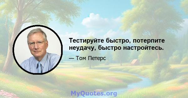 Тестируйте быстро, потерпите неудачу, быстро настройтесь.