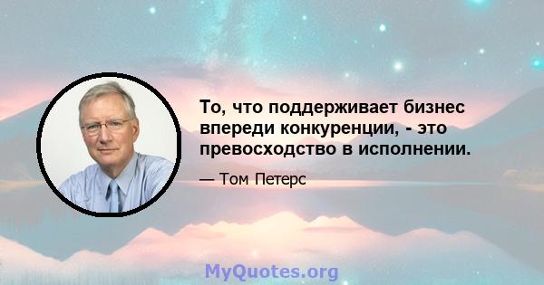 То, что поддерживает бизнес впереди конкуренции, - это превосходство в исполнении.