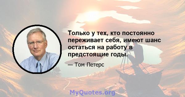 Только у тех, кто постоянно переживает себя, имеют шанс остаться на работу в предстоящие годы.