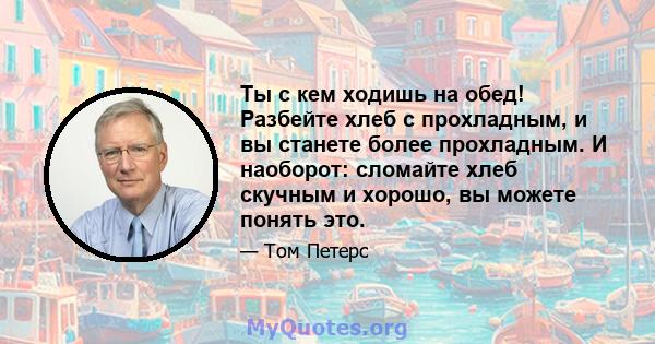 Ты с кем ходишь на обед! Разбейте хлеб с прохладным, и вы станете более прохладным. И наоборот: сломайте хлеб скучным и хорошо, вы можете понять это.