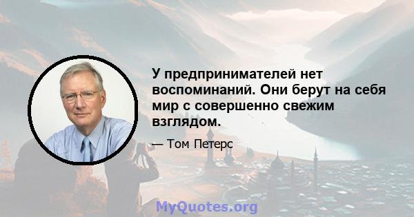 У предпринимателей нет воспоминаний. Они берут на себя мир с совершенно свежим взглядом.