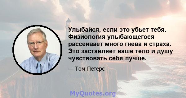 Улыбайся, если это убьет тебя. Физиология улыбающегося рассеивает много гнева и страха. Это заставляет ваше тело и душу чувствовать себя лучше.