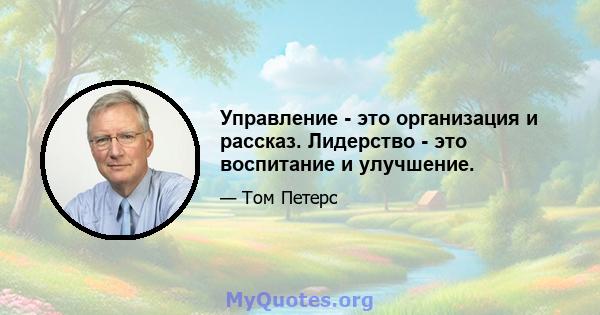 Управление - это организация и рассказ. Лидерство - это воспитание и улучшение.