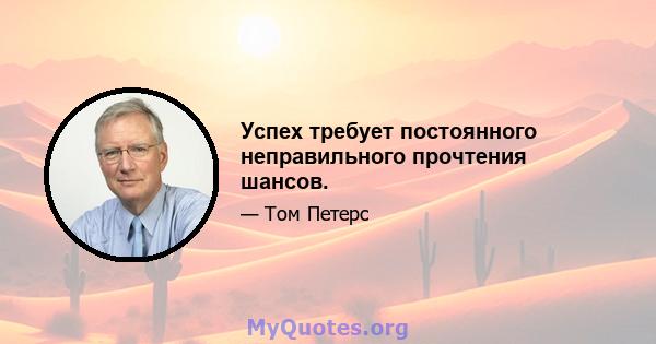 Успех требует постоянного неправильного прочтения шансов.