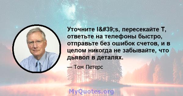 Уточните I's, пересекайте T, ответьте на телефоны быстро, отправьте без ошибок счетов, и в целом никогда не забывайте, что дьявол в деталях.