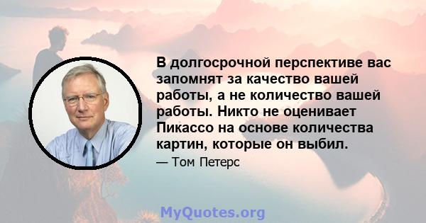 В долгосрочной перспективе вас запомнят за качество вашей работы, а не количество вашей работы. Никто не оценивает Пикассо на основе количества картин, которые он выбил.