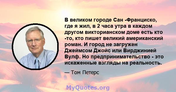 В великом городе Сан -Франциско, где я жил, в 2 часа утра в каждом другом викторианском доме есть кто -то, кто пишет великий американский роман. И город не загружен Джеймсом Джойс или Вирджинией Вулф. Но