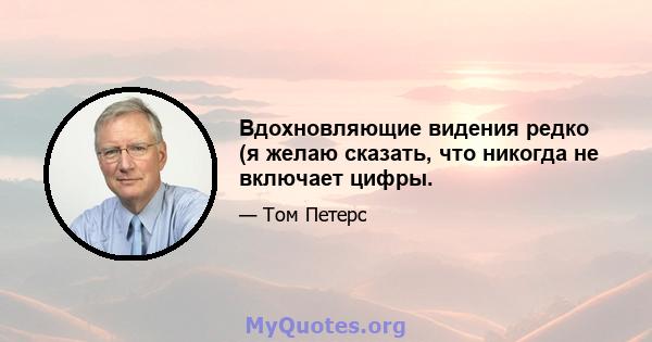 Вдохновляющие видения редко (я желаю сказать, что никогда не включает цифры.