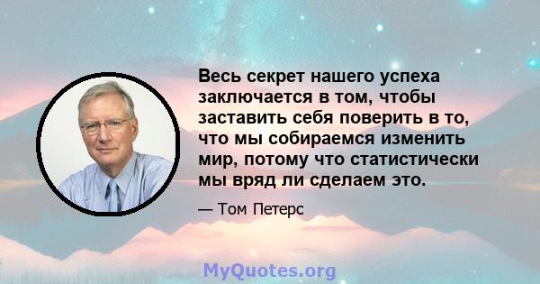 Весь секрет нашего успеха заключается в том, чтобы заставить себя поверить в то, что мы собираемся изменить мир, потому что статистически мы вряд ли сделаем это.